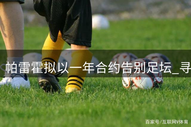 帕雷霍拟以一年合约告别足坛 寻求完美谢幕舞台